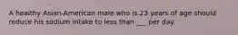 A healthy Asian-American male who is 23 years of age should reduce his sodium intake to less than ___ per day.