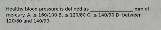 Healthy blood pressure is defined as ___________________ mm of mercury. A. ≤ 160/100 B. ≤ 120/80 C. ≤ 140/90 D. between 120/80 and 140/90