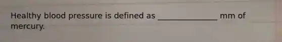Healthy blood pressure is defined as _______________ mm of mercury.