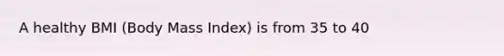 A healthy BMI (Body Mass Index) is from 35 to 40