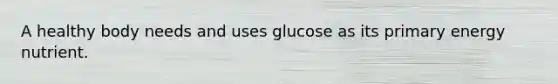 A healthy body needs and uses glucose as its primary energy nutrient.