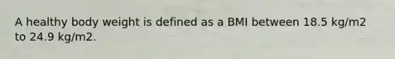 A healthy body weight is defined as a BMI between 18.5 kg/m2 to 24.9 kg/m2.