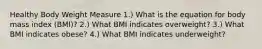 Healthy Body Weight Measure 1.) What is the equation for body mass index (BMI)? 2.) What BMI indicates overweight? 3.) What BMI indicates obese? 4.) What BMI indicates underweight?