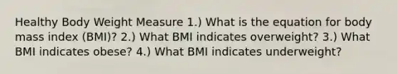 Healthy Body Weight Measure 1.) What is the equation for body mass index (BMI)? 2.) What BMI indicates overweight? 3.) What BMI indicates obese? 4.) What BMI indicates underweight?