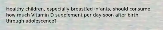 Healthy children, especially breastfed infants, should consume how much Vitamin D supplement per day soon after birth through adolescence?