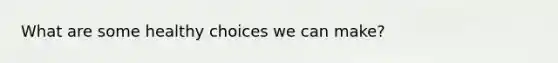 What are some healthy choices we can make?