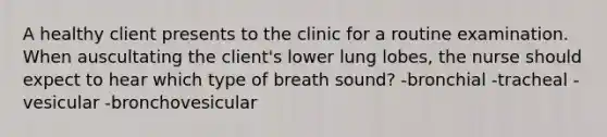 A healthy client presents to the clinic for a routine examination. When auscultating the client's lower lung lobes, the nurse should expect to hear which type of breath sound? -bronchial -tracheal -vesicular -bronchovesicular