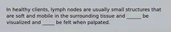 In healthy clients, lymph nodes are usually small structures that are soft and mobile in the surrounding tissue and ______ be visualized and _____ be felt when palpated.