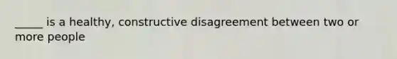 _____ is a healthy, constructive disagreement between two or more people