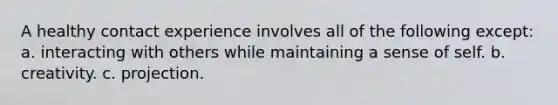 A healthy contact experience involves all of the following except: a. interacting with others while maintaining a sense of self. b. creativity. c. projection.