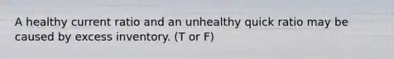 A healthy current ratio and an unhealthy quick ratio may be caused by excess inventory. (T or F)