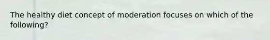 The healthy diet concept of moderation focuses on which of the following?