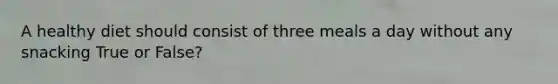 A healthy diet should consist of three meals a day without any snacking True or False?