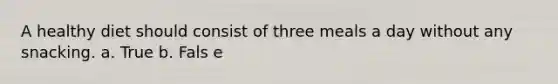 A healthy diet should consist of three meals a day without any snacking. a. True b. Fals e