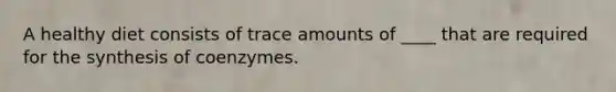 A healthy diet consists of trace amounts of ____ that are required for the synthesis of coenzymes.