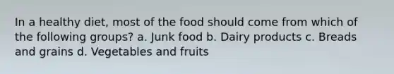 In a healthy diet, most of the food should come from which of the following groups? a. Junk food b. Dairy products c. Breads and grains d. Vegetables and fruits