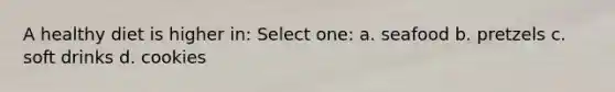 A healthy diet is higher in: Select one: a. seafood b. pretzels c. soft drinks d. cookies