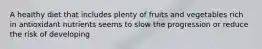 A healthy diet that includes plenty of fruits and vegetables rich in antioxidant nutrients seems to slow the progression or reduce the risk of developing