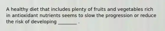 A healthy diet that includes plenty of fruits and vegetables rich in antioxidant nutrients seems to slow the progression or reduce the risk of developing ________ .