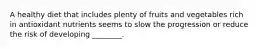 A healthy diet that includes plenty of fruits and vegetables rich in antioxidant nutrients seems to slow the progression or reduce the risk of developing ________.