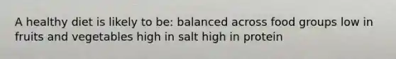 A healthy diet is likely to be: balanced across food groups low in fruits and vegetables high in salt high in protein