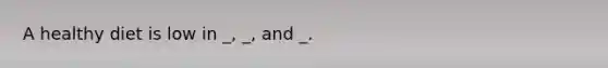 A healthy diet is low in _, _, and _.