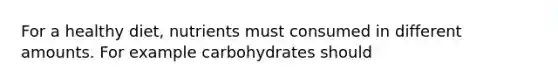 For a healthy diet, nutrients must consumed in different amounts. For example carbohydrates should