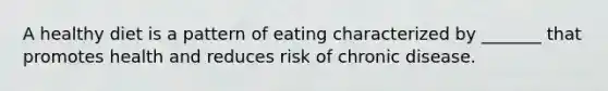 A healthy diet is a pattern of eating characterized by _______ that promotes health and reduces risk of chronic disease.