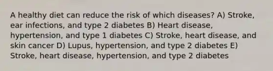 A healthy diet can reduce the risk of which diseases? A) Stroke, ear infections, and type 2 diabetes B) Heart disease, hypertension, and type 1 diabetes C) Stroke, heart disease, and skin cancer D) Lupus, hypertension, and type 2 diabetes E) Stroke, heart disease, hypertension, and type 2 diabetes