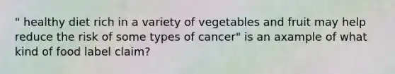 " healthy diet rich in a variety of vegetables and fruit may help reduce the risk of some types of cancer" is an axample of what kind of food label claim?