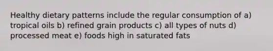 Healthy dietary patterns include the regular consumption of a) tropical oils b) refined grain products c) all types of nuts d) processed meat e) foods high in saturated fats