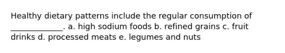 Healthy dietary patterns include the regular consumption of _____________. a. high sodium foods b. refined grains c. fruit drinks d. processed meats e. legumes and nuts