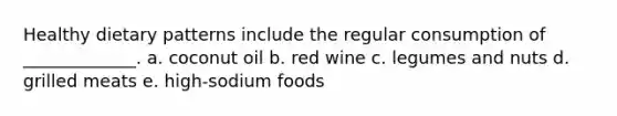 Healthy dietary patterns include the regular consumption of _____________. a. coconut oil b. red wine c. legumes and nuts d. grilled meats e. high-sodium foods