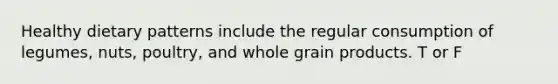 Healthy dietary patterns include the regular consumption of legumes, nuts, poultry, and whole grain products. T or F