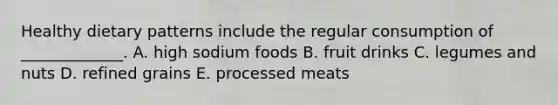 Healthy dietary patterns include the regular consumption of _____________. A. high sodium foods B. fruit drinks C. legumes and nuts D. refined grains E. processed meats