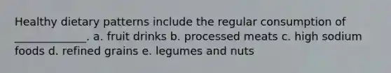 Healthy dietary patterns include the regular consumption of _____________. a. fruit drinks b. processed meats c. high sodium foods d. refined grains e. legumes and nuts