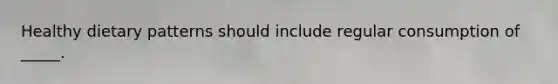 Healthy dietary patterns should include regular consumption of _____.