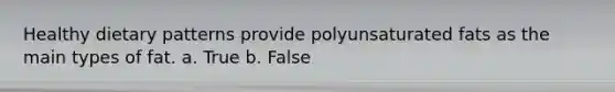 Healthy dietary patterns provide polyunsaturated fats as the main types of fat. a. True b. False