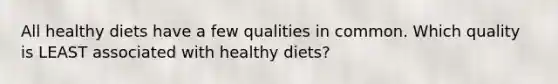 All healthy diets have a few qualities in common. Which quality is LEAST associated with healthy diets?