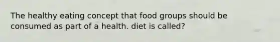 The healthy eating concept that food groups should be consumed as part of a health. diet is called?