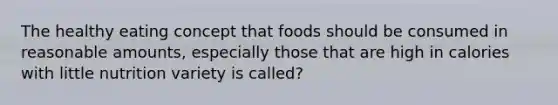 The healthy eating concept that foods should be consumed in reasonable amounts, especially those that are high in calories with little nutrition variety is called?