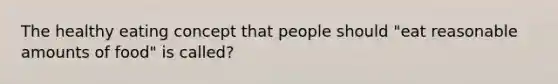 The healthy eating concept that people should "eat reasonable amounts of food" is called?