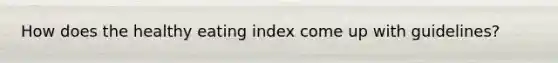 How does the healthy eating index come up with guidelines?