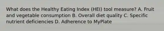 What does the Healthy Eating Index (HEI) tool measure? A. Fruit and vegetable consumption B. Overall diet quality C. Specific nutrient deficiencies D. Adherence to MyPlate