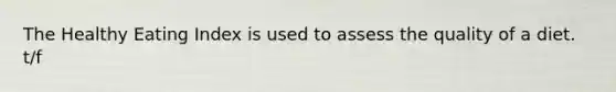 The Healthy Eating Index is used to assess the quality of a diet. t/f