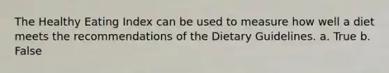 The Healthy Eating Index can be used to measure how well a diet meets the recommendations of the Dietary Guidelines. a. True b. False