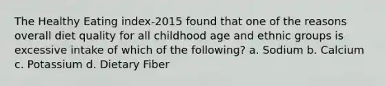 The Healthy Eating index-2015 found that one of the reasons overall diet quality for all childhood age and ethnic groups is excessive intake of which of the following? a. Sodium b. Calcium c. Potassium d. Dietary Fiber