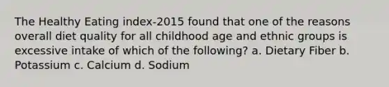 The Healthy Eating index-2015 found that one of the reasons overall diet quality for all childhood age and ethnic groups is excessive intake of which of the following? a. Dietary Fiber b. Potassium c. Calcium d. Sodium