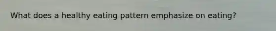 What does a healthy eating pattern emphasize on eating?