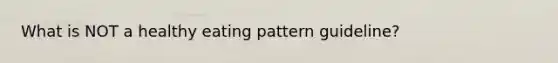 What is NOT a healthy eating pattern guideline?